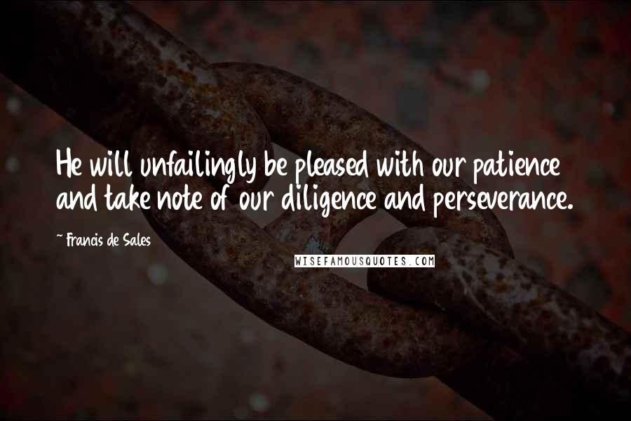 Francis De Sales Quotes: He will unfailingly be pleased with our patience and take note of our diligence and perseverance.