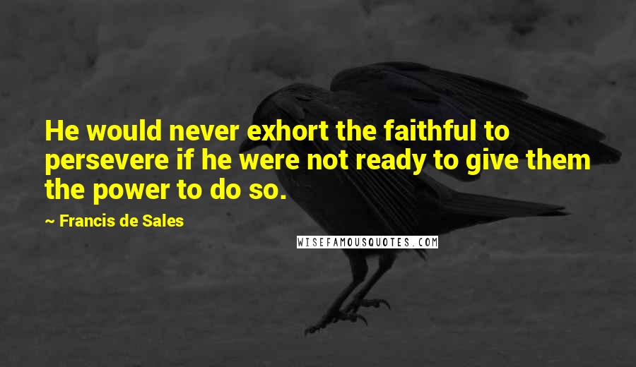 Francis De Sales Quotes: He would never exhort the faithful to persevere if he were not ready to give them the power to do so.