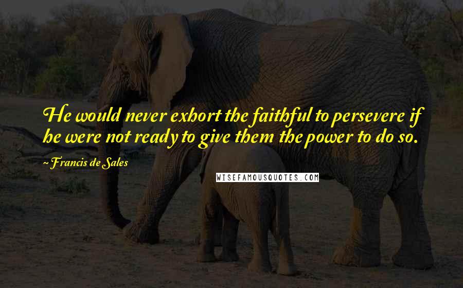 Francis De Sales Quotes: He would never exhort the faithful to persevere if he were not ready to give them the power to do so.