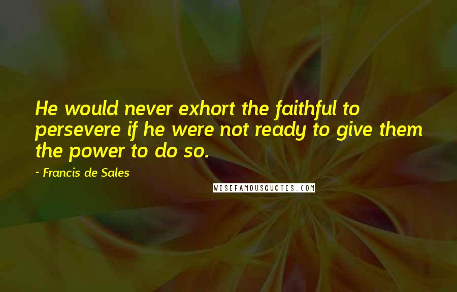 Francis De Sales Quotes: He would never exhort the faithful to persevere if he were not ready to give them the power to do so.