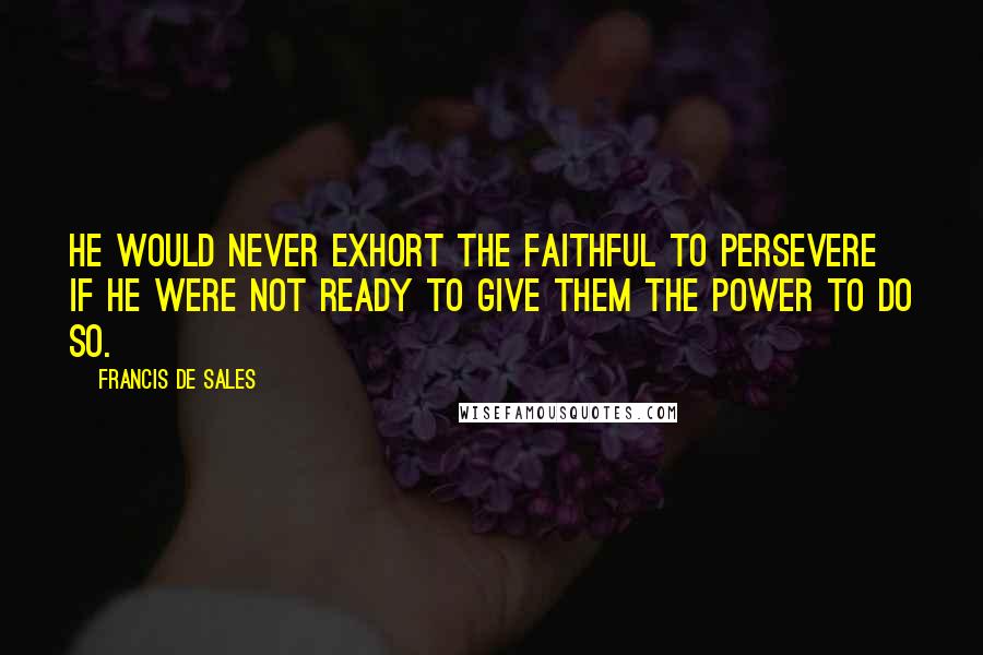 Francis De Sales Quotes: He would never exhort the faithful to persevere if he were not ready to give them the power to do so.
