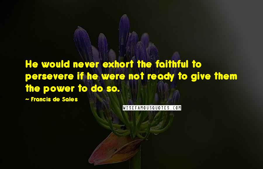 Francis De Sales Quotes: He would never exhort the faithful to persevere if he were not ready to give them the power to do so.