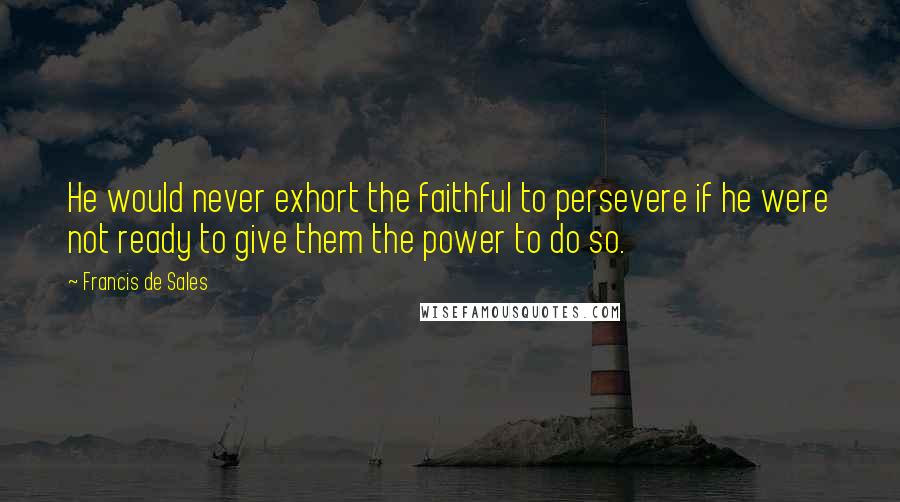 Francis De Sales Quotes: He would never exhort the faithful to persevere if he were not ready to give them the power to do so.