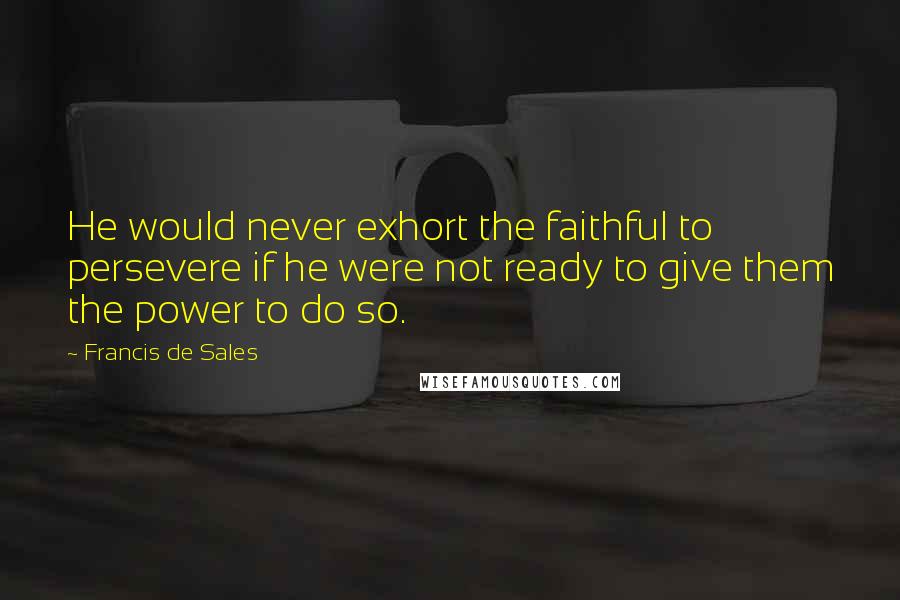 Francis De Sales Quotes: He would never exhort the faithful to persevere if he were not ready to give them the power to do so.