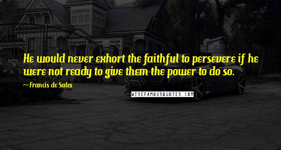 Francis De Sales Quotes: He would never exhort the faithful to persevere if he were not ready to give them the power to do so.