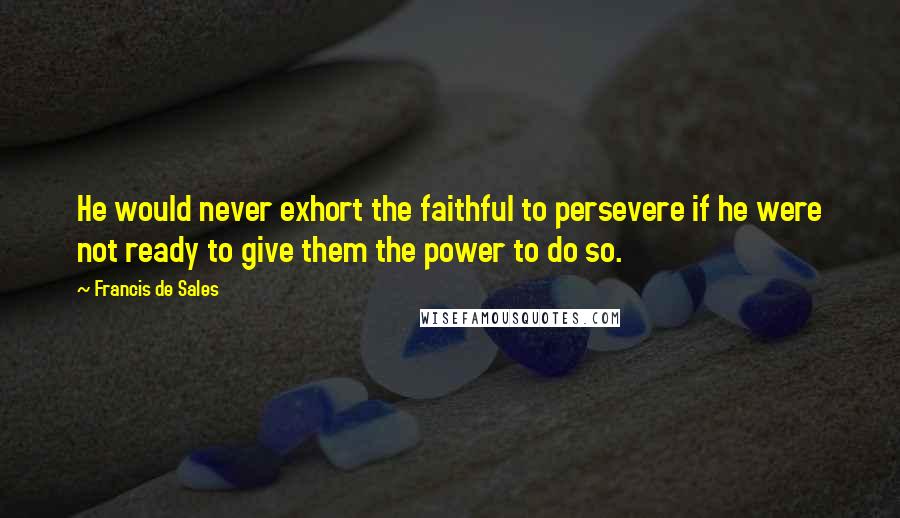 Francis De Sales Quotes: He would never exhort the faithful to persevere if he were not ready to give them the power to do so.