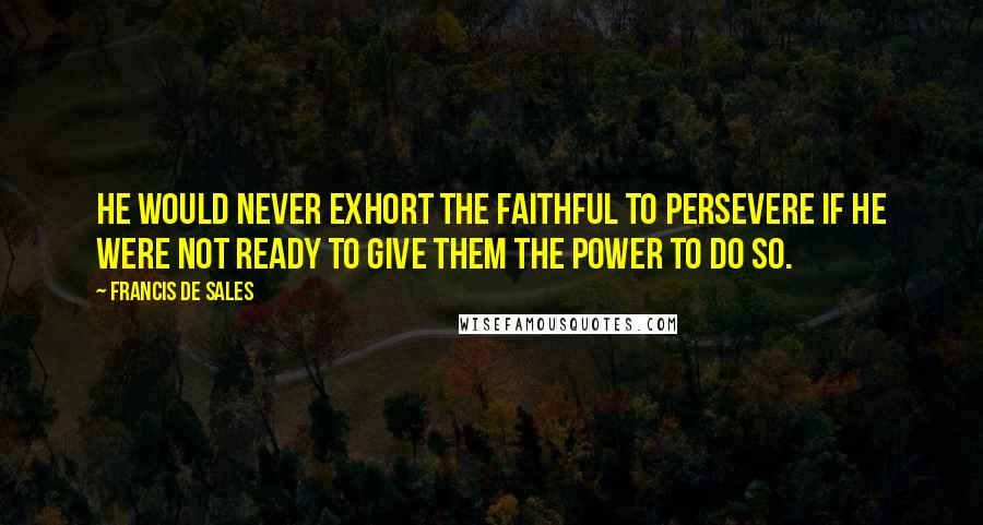 Francis De Sales Quotes: He would never exhort the faithful to persevere if he were not ready to give them the power to do so.