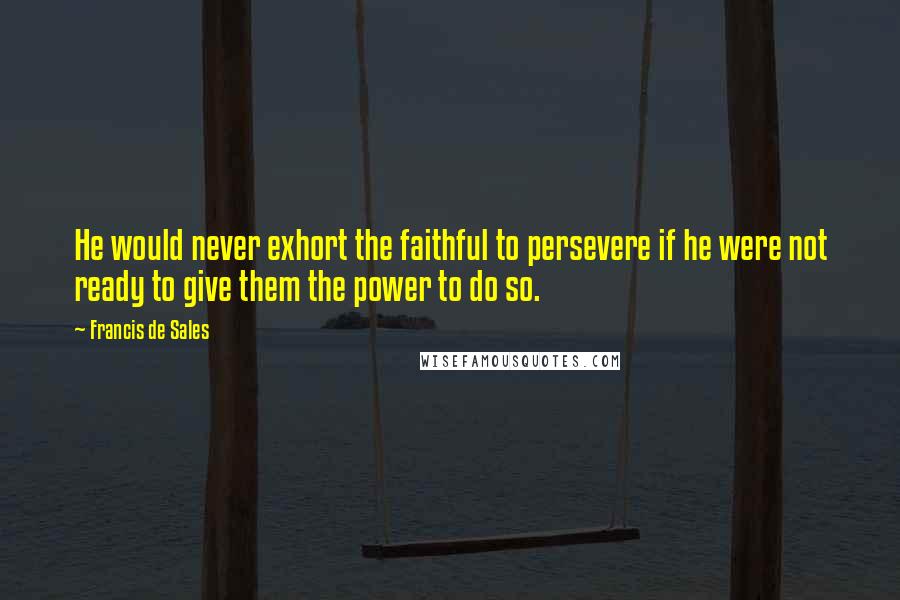 Francis De Sales Quotes: He would never exhort the faithful to persevere if he were not ready to give them the power to do so.