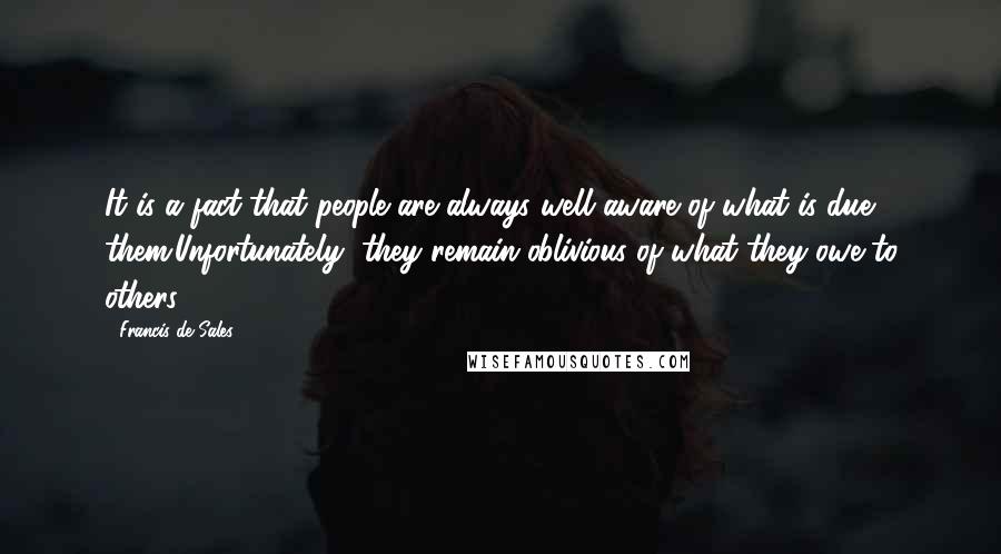 Francis De Sales Quotes: It is a fact that people are always well aware of what is due them.Unfortunately, they remain oblivious of what they owe to others.