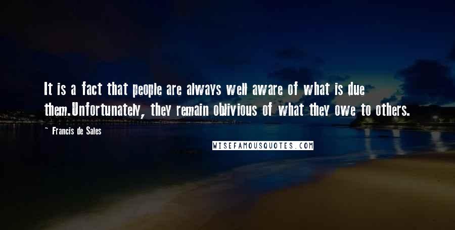 Francis De Sales Quotes: It is a fact that people are always well aware of what is due them.Unfortunately, they remain oblivious of what they owe to others.