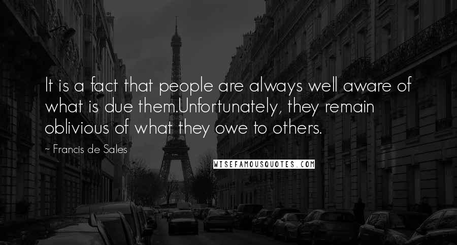 Francis De Sales Quotes: It is a fact that people are always well aware of what is due them.Unfortunately, they remain oblivious of what they owe to others.