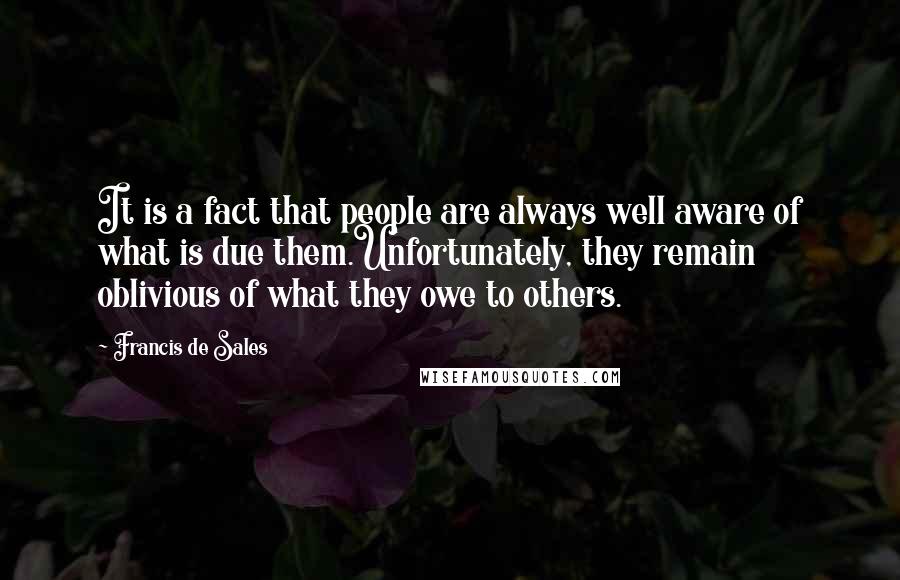 Francis De Sales Quotes: It is a fact that people are always well aware of what is due them.Unfortunately, they remain oblivious of what they owe to others.