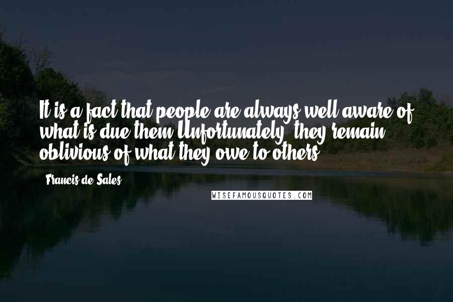 Francis De Sales Quotes: It is a fact that people are always well aware of what is due them.Unfortunately, they remain oblivious of what they owe to others.