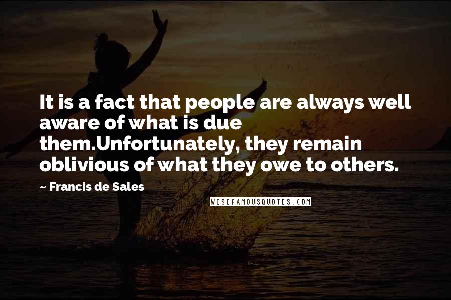 Francis De Sales Quotes: It is a fact that people are always well aware of what is due them.Unfortunately, they remain oblivious of what they owe to others.