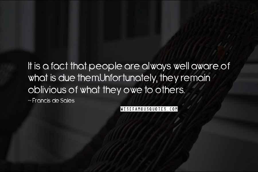 Francis De Sales Quotes: It is a fact that people are always well aware of what is due them.Unfortunately, they remain oblivious of what they owe to others.