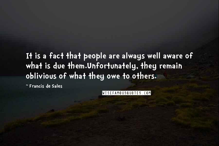 Francis De Sales Quotes: It is a fact that people are always well aware of what is due them.Unfortunately, they remain oblivious of what they owe to others.