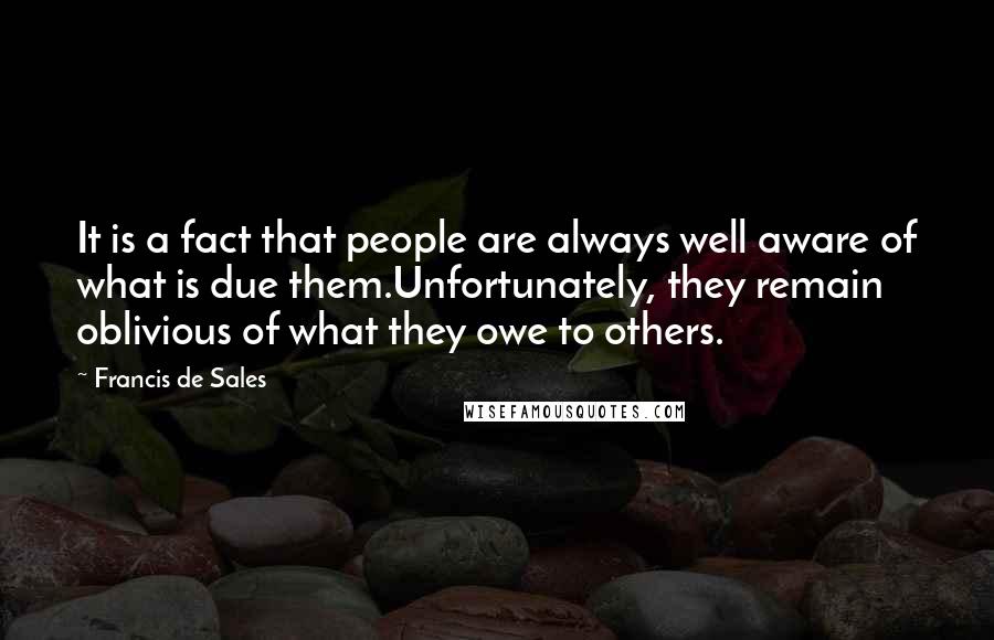 Francis De Sales Quotes: It is a fact that people are always well aware of what is due them.Unfortunately, they remain oblivious of what they owe to others.