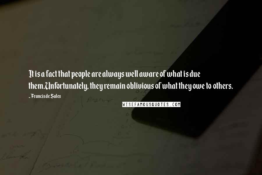 Francis De Sales Quotes: It is a fact that people are always well aware of what is due them.Unfortunately, they remain oblivious of what they owe to others.