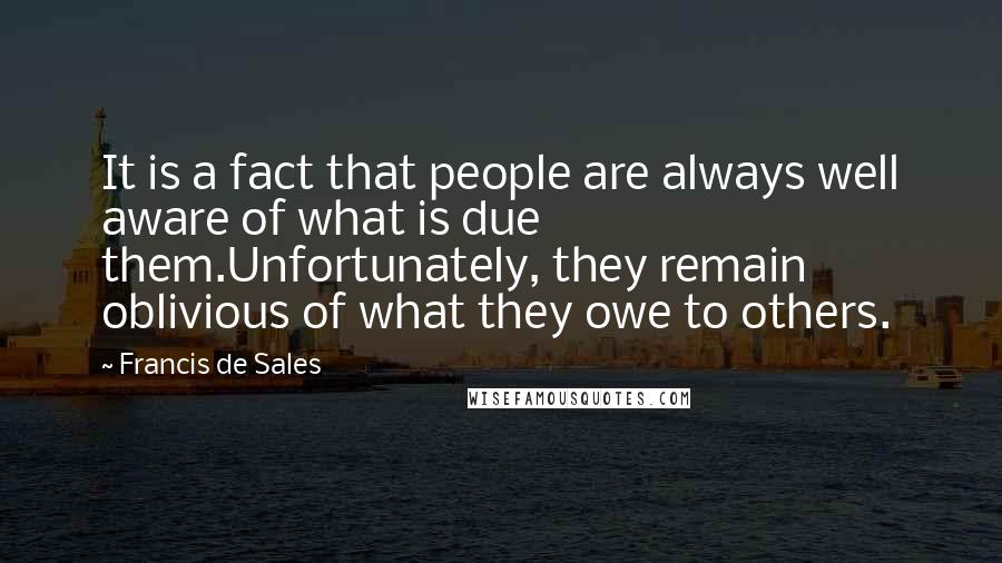 Francis De Sales Quotes: It is a fact that people are always well aware of what is due them.Unfortunately, they remain oblivious of what they owe to others.