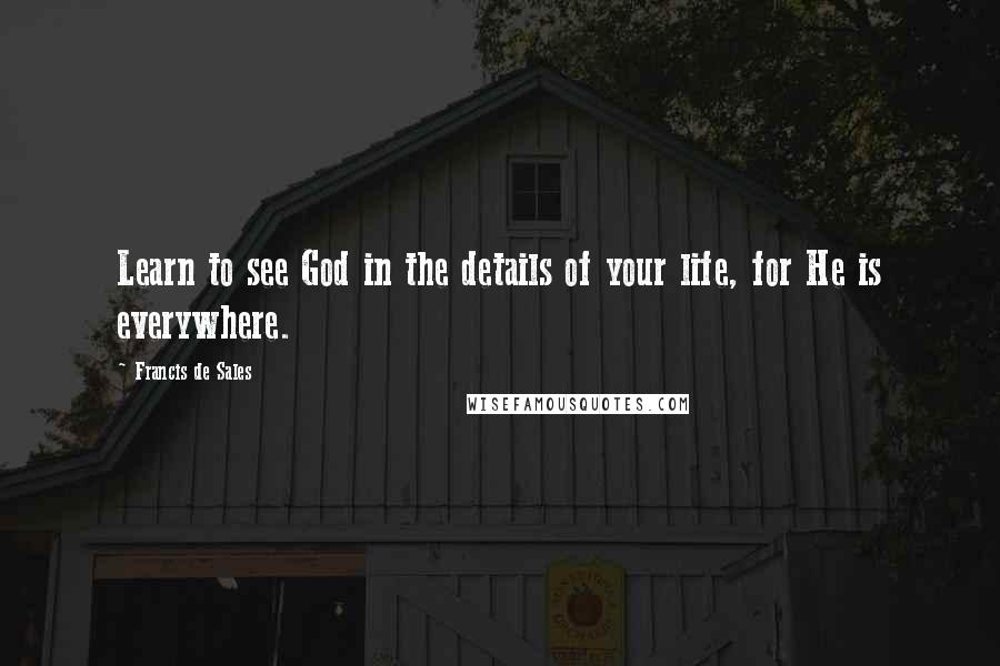 Francis De Sales Quotes: Learn to see God in the details of your life, for He is everywhere.