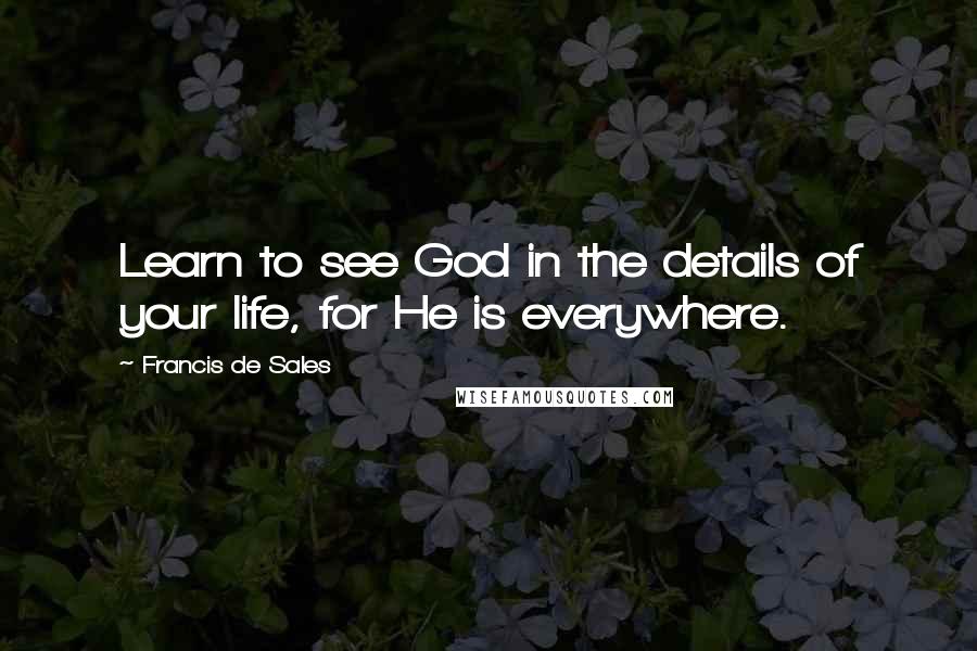 Francis De Sales Quotes: Learn to see God in the details of your life, for He is everywhere.