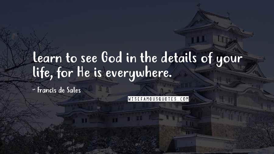 Francis De Sales Quotes: Learn to see God in the details of your life, for He is everywhere.