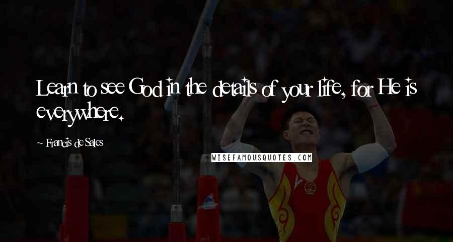Francis De Sales Quotes: Learn to see God in the details of your life, for He is everywhere.
