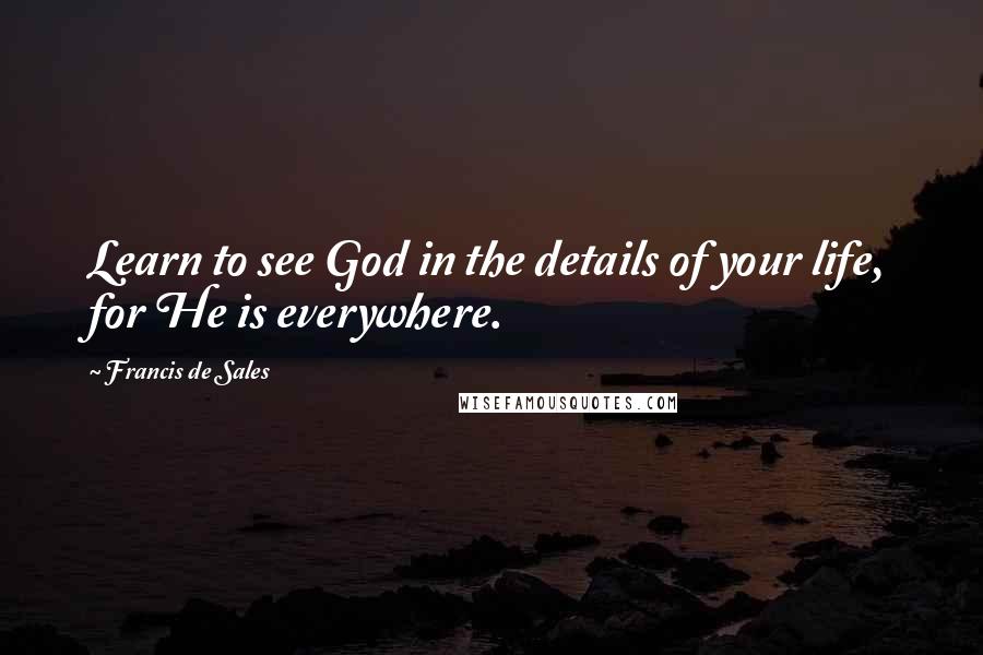 Francis De Sales Quotes: Learn to see God in the details of your life, for He is everywhere.