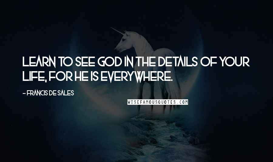 Francis De Sales Quotes: Learn to see God in the details of your life, for He is everywhere.