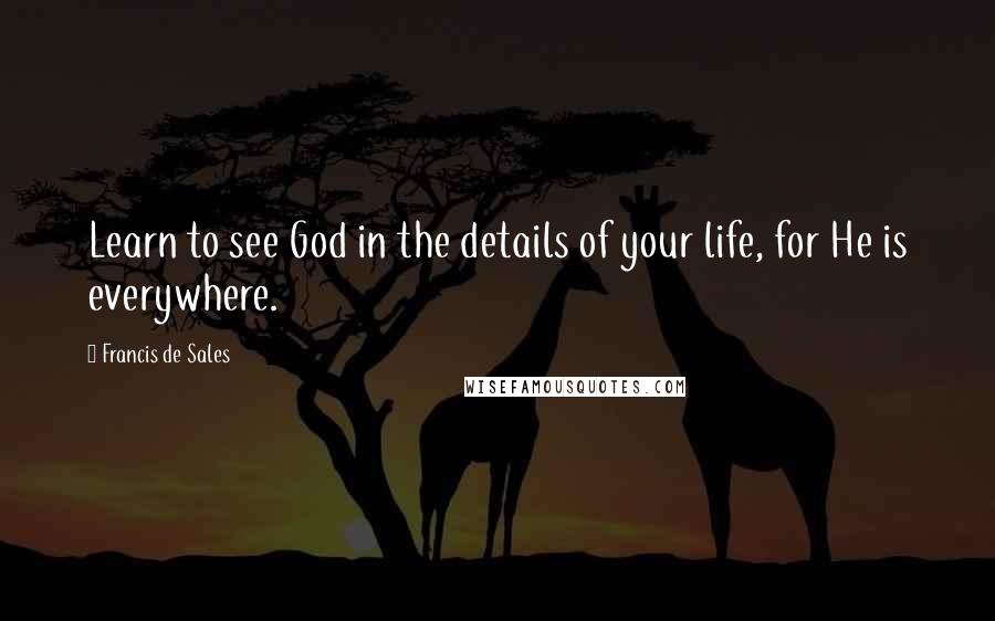 Francis De Sales Quotes: Learn to see God in the details of your life, for He is everywhere.