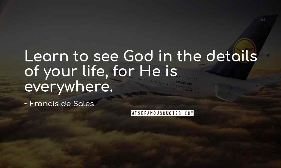 Francis De Sales Quotes: Learn to see God in the details of your life, for He is everywhere.