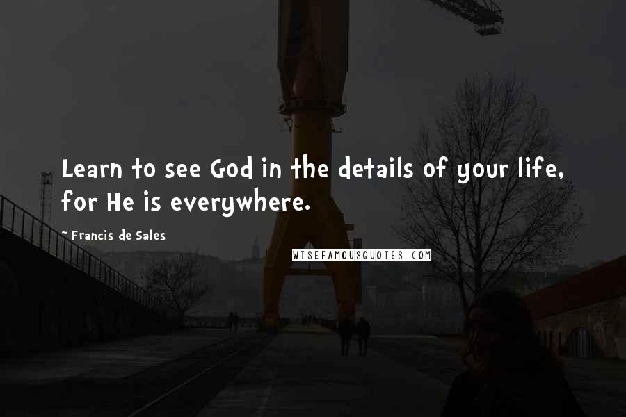 Francis De Sales Quotes: Learn to see God in the details of your life, for He is everywhere.