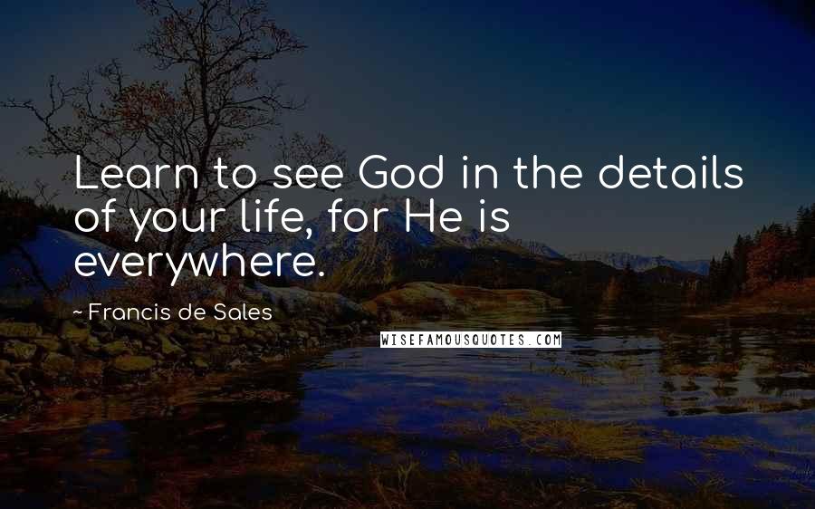 Francis De Sales Quotes: Learn to see God in the details of your life, for He is everywhere.