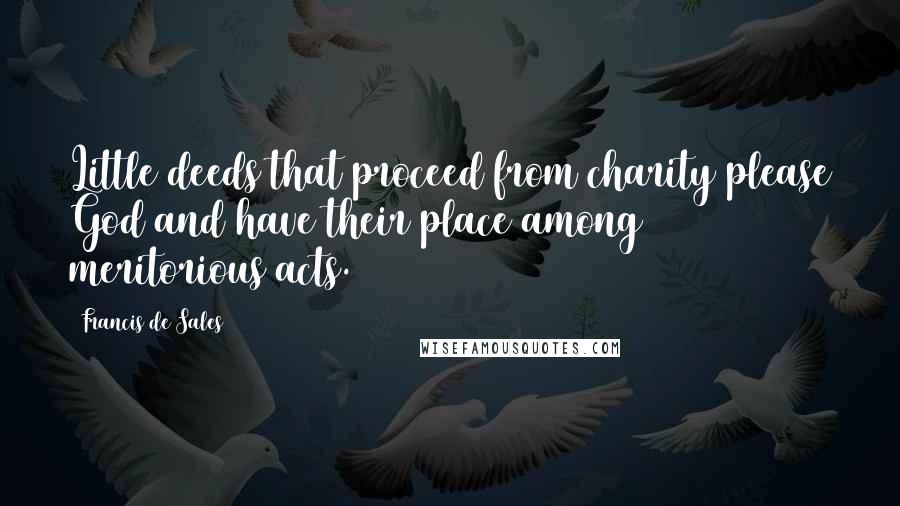 Francis De Sales Quotes: Little deeds that proceed from charity please God and have their place among meritorious acts.