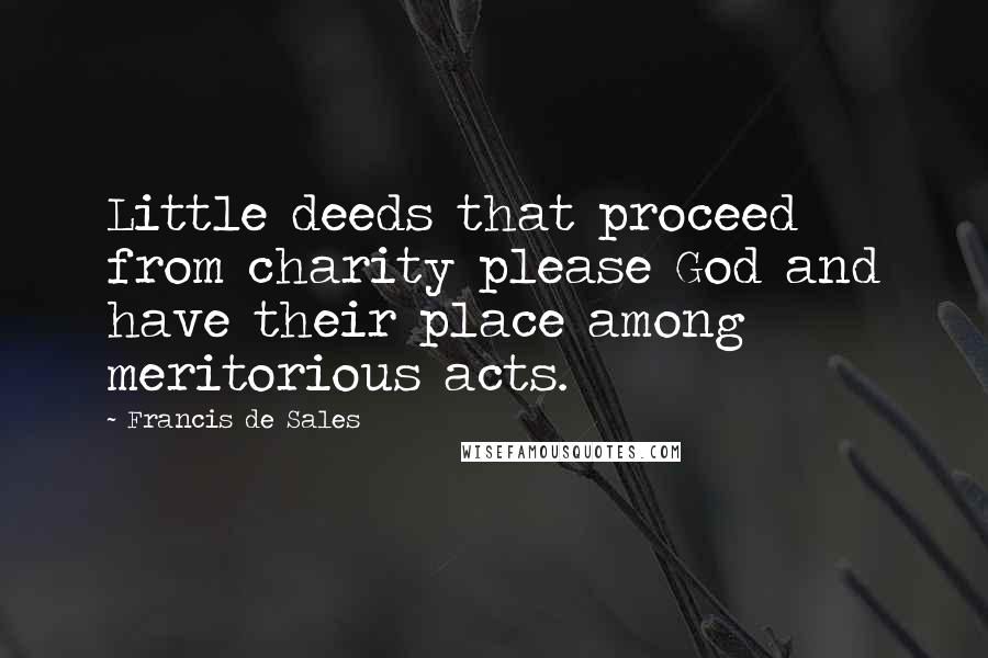 Francis De Sales Quotes: Little deeds that proceed from charity please God and have their place among meritorious acts.