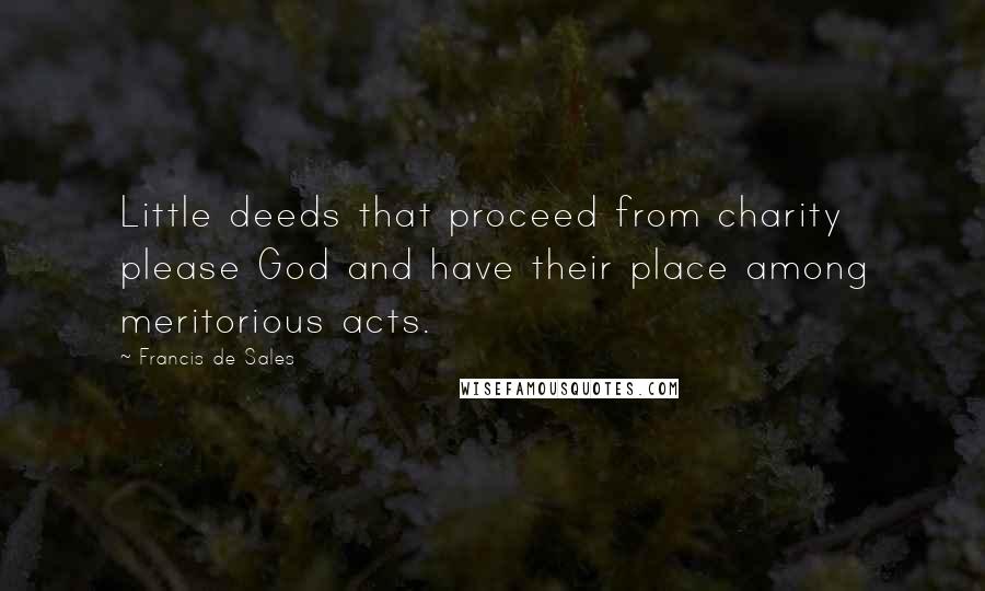 Francis De Sales Quotes: Little deeds that proceed from charity please God and have their place among meritorious acts.