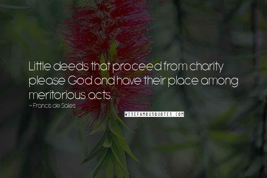 Francis De Sales Quotes: Little deeds that proceed from charity please God and have their place among meritorious acts.