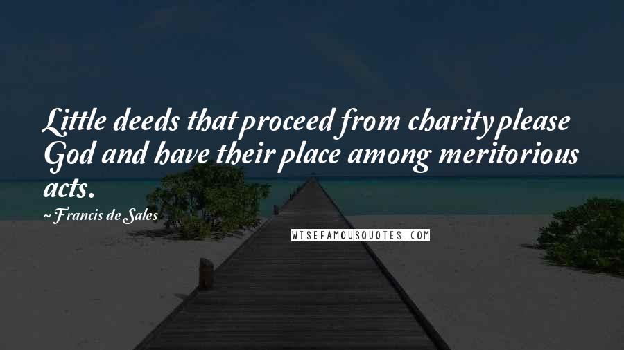 Francis De Sales Quotes: Little deeds that proceed from charity please God and have their place among meritorious acts.