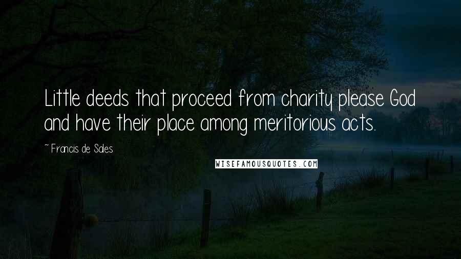Francis De Sales Quotes: Little deeds that proceed from charity please God and have their place among meritorious acts.