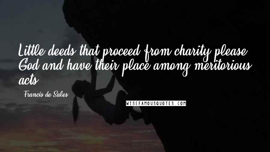 Francis De Sales Quotes: Little deeds that proceed from charity please God and have their place among meritorious acts.