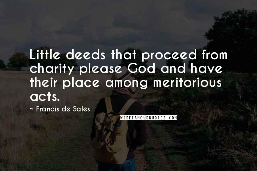 Francis De Sales Quotes: Little deeds that proceed from charity please God and have their place among meritorious acts.