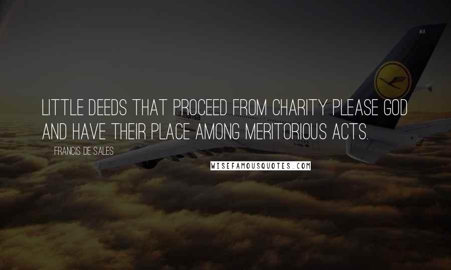 Francis De Sales Quotes: Little deeds that proceed from charity please God and have their place among meritorious acts.