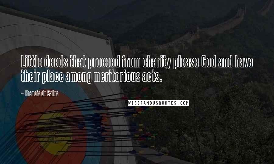 Francis De Sales Quotes: Little deeds that proceed from charity please God and have their place among meritorious acts.