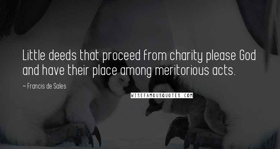 Francis De Sales Quotes: Little deeds that proceed from charity please God and have their place among meritorious acts.