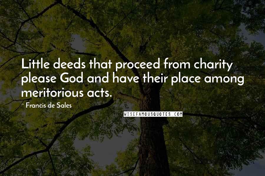 Francis De Sales Quotes: Little deeds that proceed from charity please God and have their place among meritorious acts.
