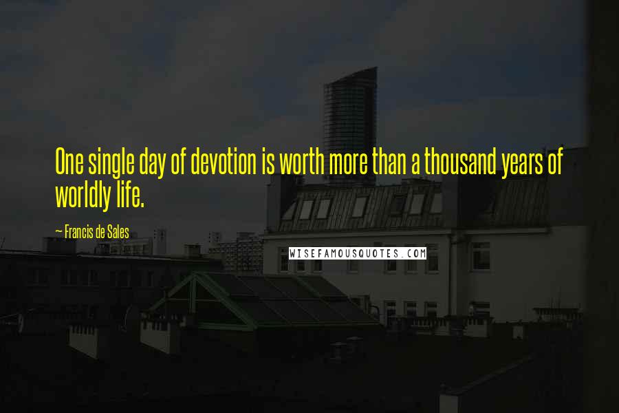 Francis De Sales Quotes: One single day of devotion is worth more than a thousand years of worldly life.