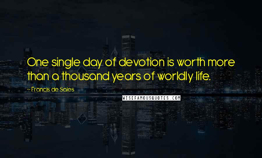 Francis De Sales Quotes: One single day of devotion is worth more than a thousand years of worldly life.