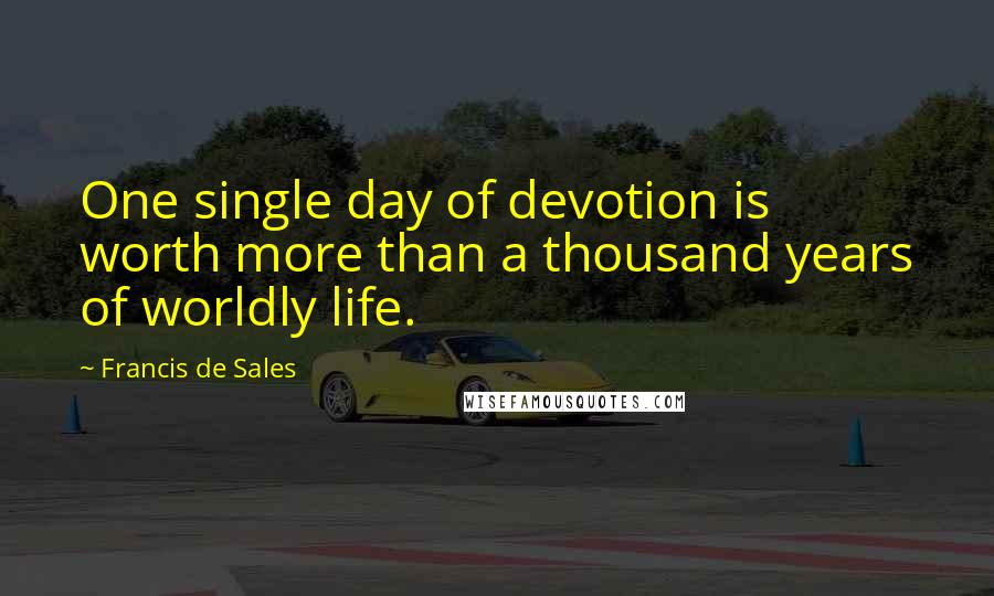 Francis De Sales Quotes: One single day of devotion is worth more than a thousand years of worldly life.