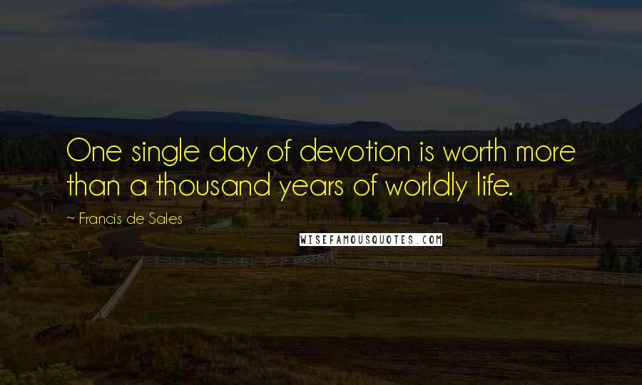 Francis De Sales Quotes: One single day of devotion is worth more than a thousand years of worldly life.