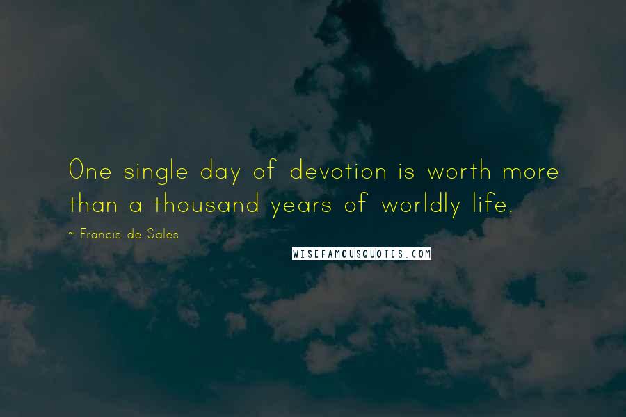 Francis De Sales Quotes: One single day of devotion is worth more than a thousand years of worldly life.